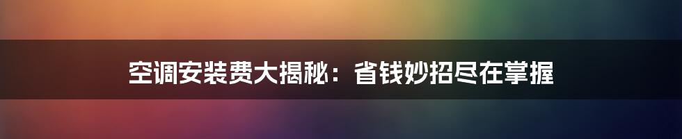 空调安装费大揭秘：省钱妙招尽在掌握