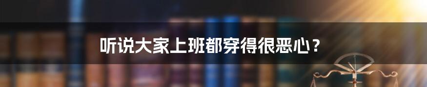 听说大家上班都穿得很恶心？