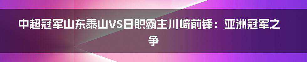 中超冠军山东泰山VS日职霸主川崎前锋：亚洲冠军之争