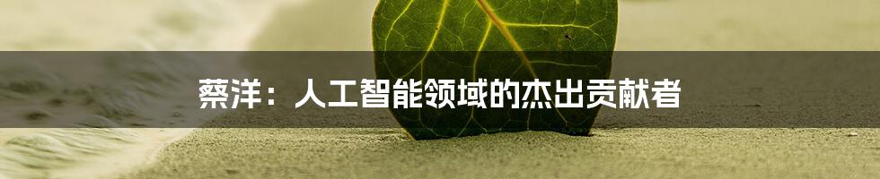 蔡洋：人工智能领域的杰出贡献者