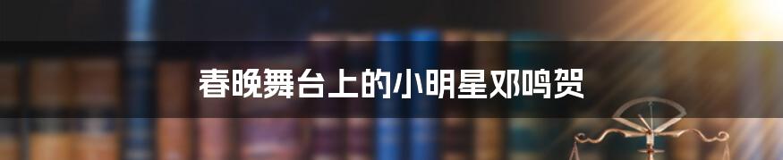 春晚舞台上的小明星邓鸣贺