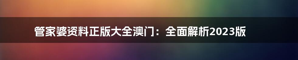 管家婆资料正版大全澳门：全面解析2023版