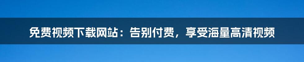 免费视频下载网站：告别付费，享受海量高清视频