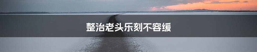 整治老头乐刻不容缓