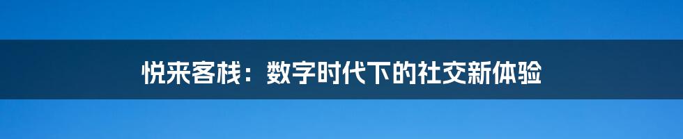 悦来客栈：数字时代下的社交新体验