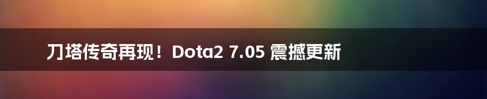 刀塔传奇再现！Dota2 7.05 震撼更新