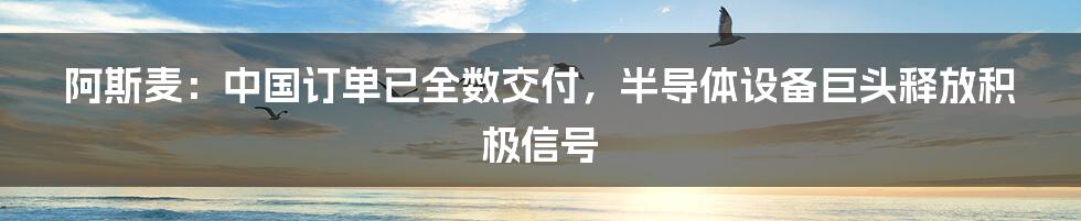 阿斯麦：中国订单已全数交付，半导体设备巨头释放积极信号