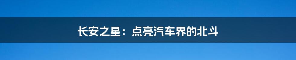 长安之星：点亮汽车界的北斗