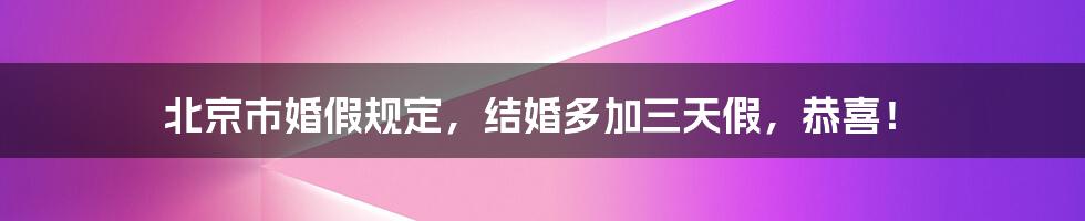 北京市婚假规定，结婚多加三天假，恭喜！