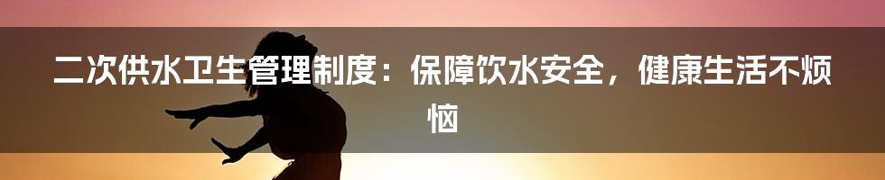 二次供水卫生管理制度：保障饮水安全，健康生活不烦恼