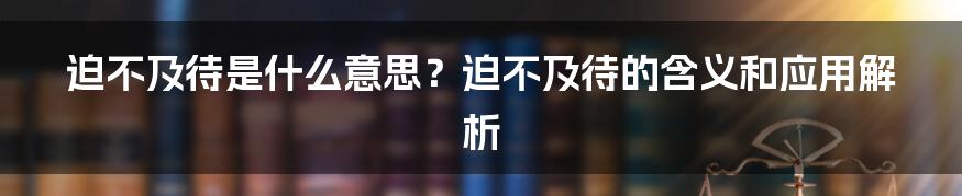 迫不及待是什么意思？迫不及待的含义和应用解析