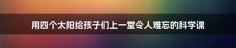 用四个太阳给孩子们上一堂令人难忘的科学课