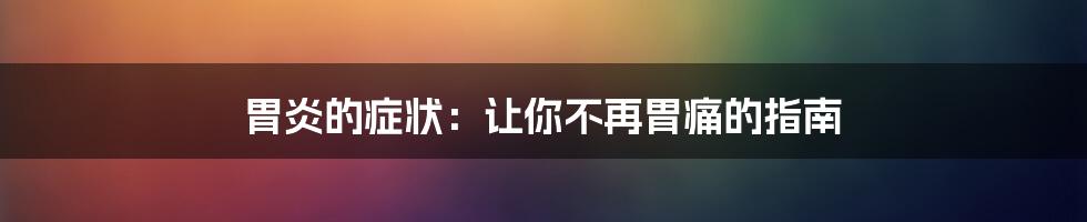 胃炎的症状：让你不再胃痛的指南