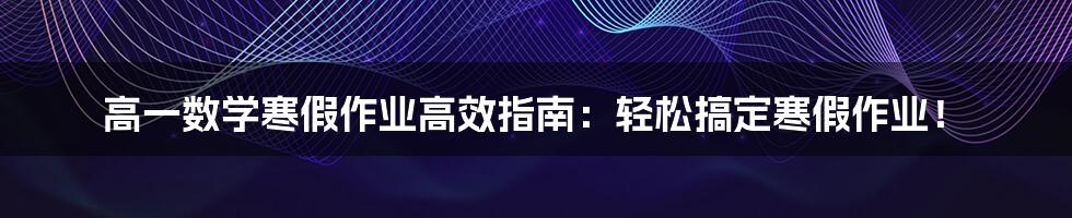 高一数学寒假作业高效指南：轻松搞定寒假作业！