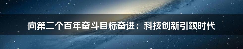 向第二个百年奋斗目标奋进：科技创新引领时代