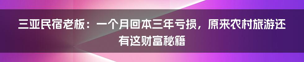 三亚民宿老板：一个月回本三年亏损，原来农村旅游还有这财富秘籍