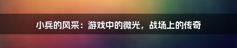 小兵的风采：游戏中的微光，战场上的传奇