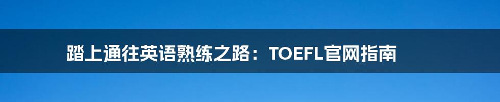 踏上通往英语熟练之路：TOEFL官网指南