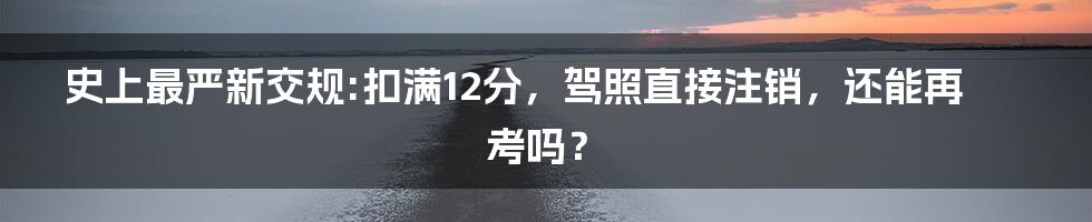 史上最严新交规:扣满12分，驾照直接注销，还能再考吗？