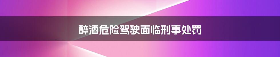 醉酒危险驾驶面临刑事处罚