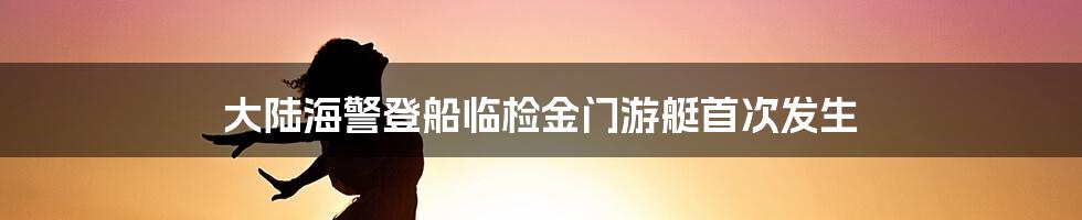 大陆海警登船临检金门游艇首次发生