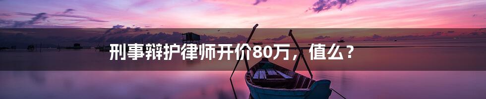 刑事辩护律师开价80万，值么？