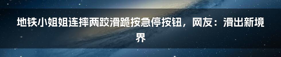 地铁小姐姐连摔两跤滑跪按急停按钮，网友：滑出新境界