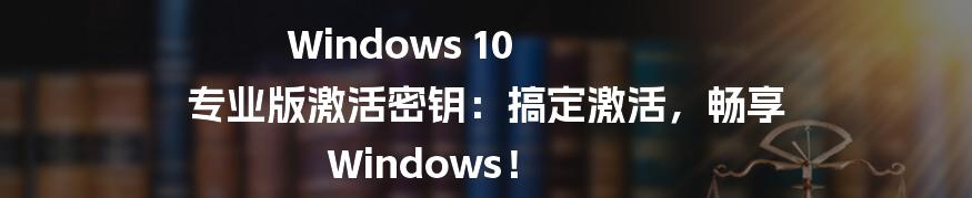 Windows 10 专业版激活密钥：搞定激活，畅享 Windows！