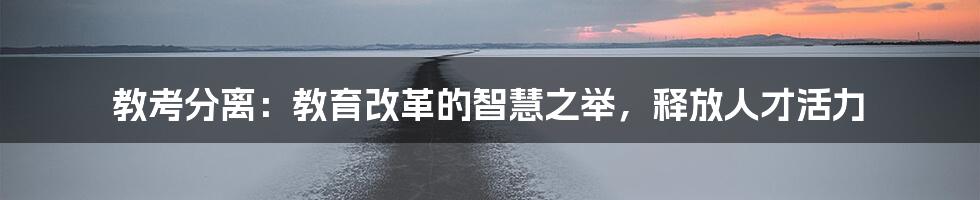 教考分离：教育改革的智慧之举，释放人才活力