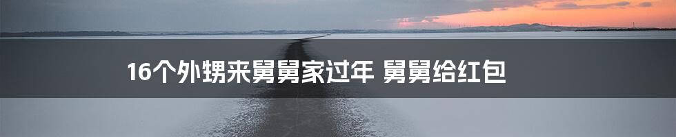 16个外甥来舅舅家过年 舅舅给红包