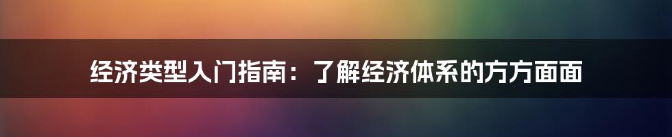 经济类型入门指南：了解经济体系的方方面面