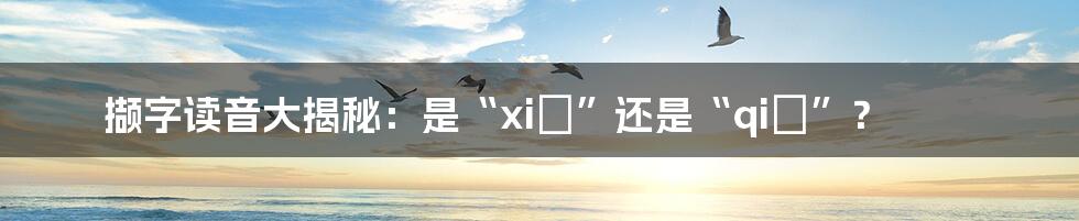 撷字读音大揭秘：是“xiè”还是“qiè”？