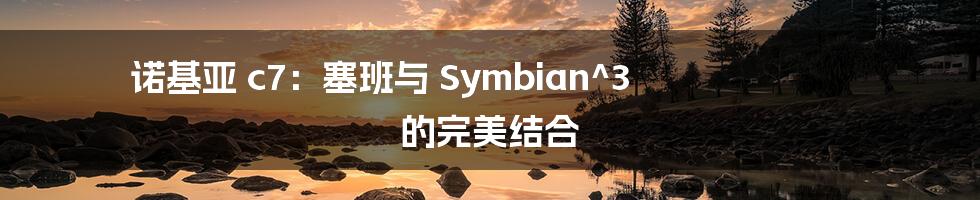 诺基亚 c7：塞班与 Symbian^3 的完美结合