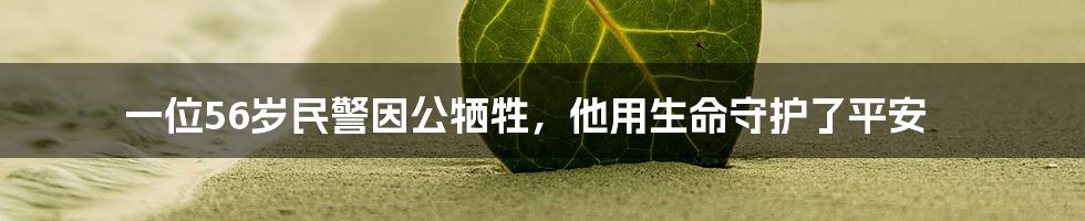 一位56岁民警因公牺牲，他用生命守护了平安