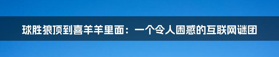 球胜狼顶到喜羊羊里面：一个令人困惑的互联网谜团