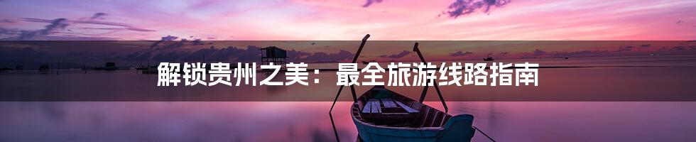 解锁贵州之美：最全旅游线路指南