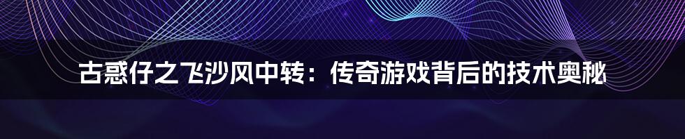 古惑仔之飞沙风中转：传奇游戏背后的技术奥秘