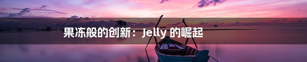 果冻般的创新：Jelly 的崛起