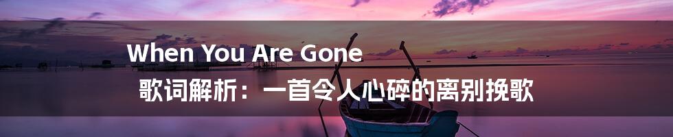 When You Are Gone 歌词解析：一首令人心碎的离别挽歌