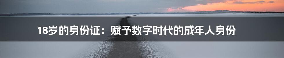 18岁的身份证：赋予数字时代的成年人身份