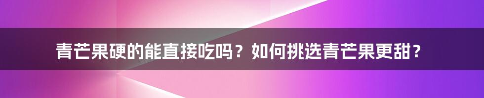 青芒果硬的能直接吃吗？如何挑选青芒果更甜？