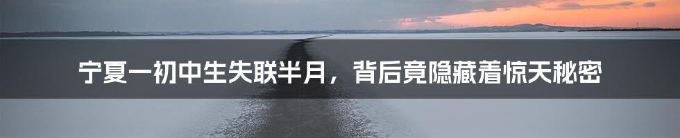 宁夏一初中生失联半月，背后竟隐藏着惊天秘密