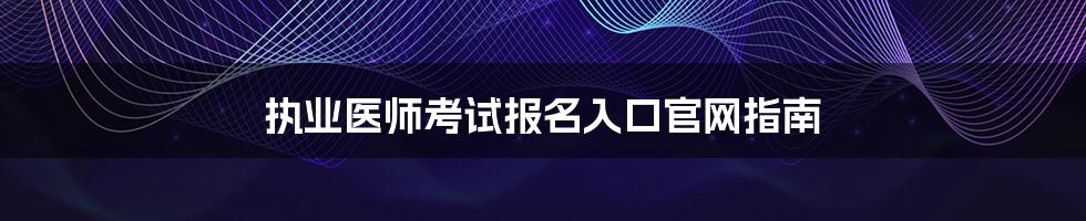 执业医师考试报名入口官网指南