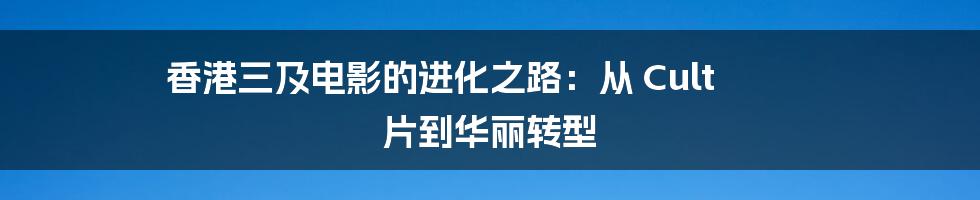 香港三及电影的进化之路：从 Cult 片到华丽转型