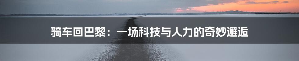 骑车回巴黎：一场科技与人力的奇妙邂逅