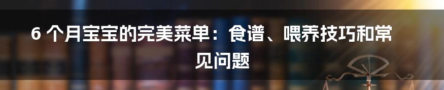 6 个月宝宝的完美菜单：食谱、喂养技巧和常见问题