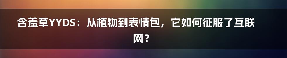 含羞草YYDS：从植物到表情包，它如何征服了互联网？