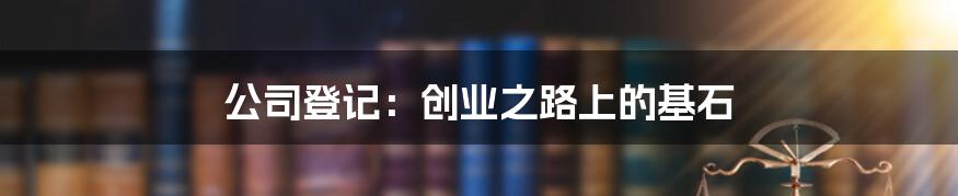 公司登记：创业之路上的基石