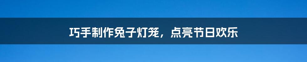 巧手制作兔子灯笼，点亮节日欢乐