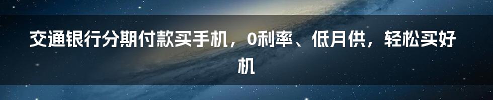 交通银行分期付款买手机，0利率、低月供，轻松买好机